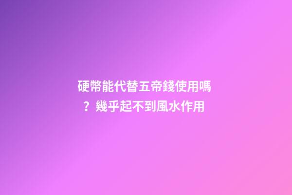 硬幣能代替五帝錢使用嗎？幾乎起不到風水作用
